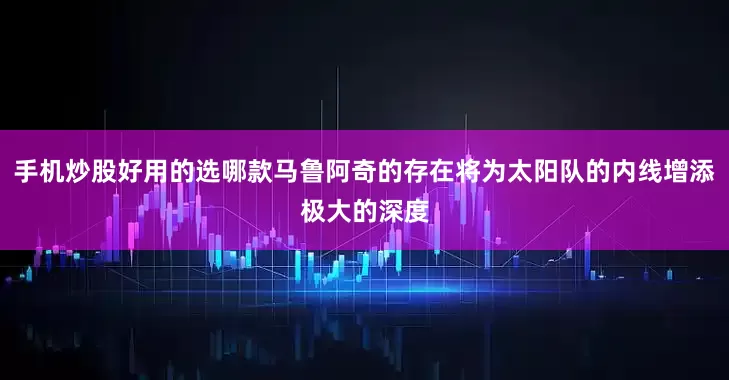 手机炒股好用的选哪款马鲁阿奇的存在将为太阳队的内线增添极大的深度
