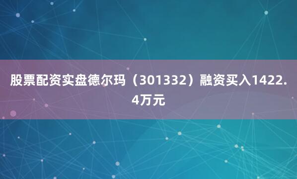 股票配资实盘德尔玛（301332）融资买入1422.4万元