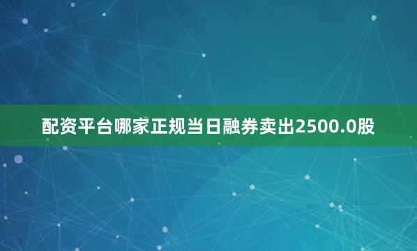 配资平台哪家正规当日融券卖出2500.0股