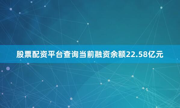 股票配资平台查询当前融资余额22.58亿元