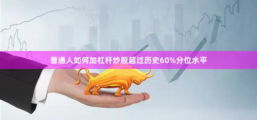 普通人如何加杠杆炒股超过历史60%分位水平