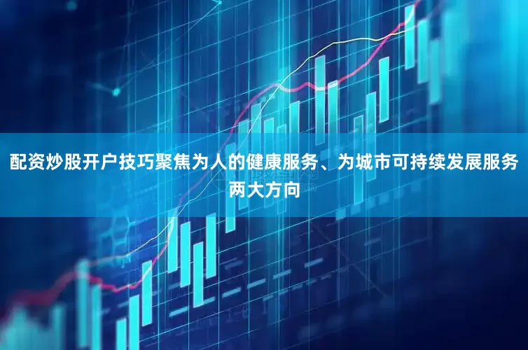配资炒股开户技巧聚焦为人的健康服务、为城市可持续发展服务两大方向