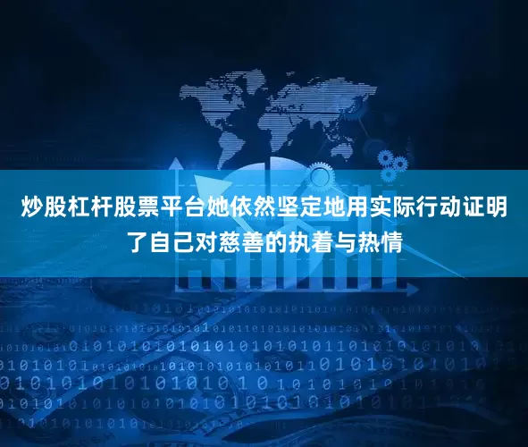 炒股杠杆股票平台她依然坚定地用实际行动证明了自己对慈善的执着与热情