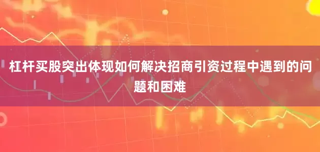 杠杆买股突出体现如何解决招商引资过程中遇到的问题和困难