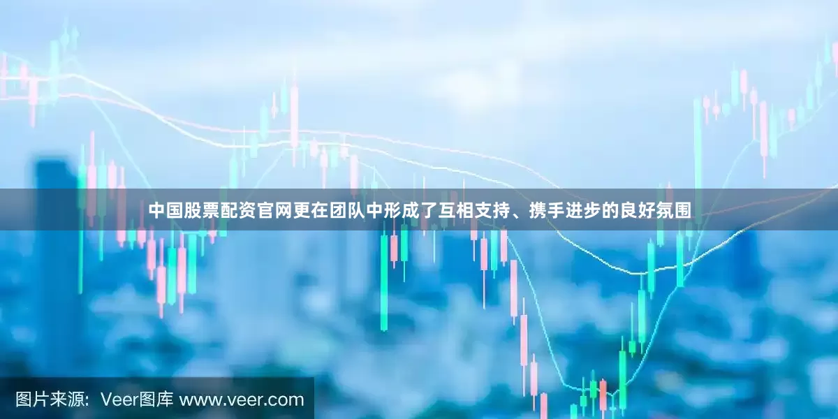 中国股票配资官网更在团队中形成了互相支持、携手进步的良好氛围
