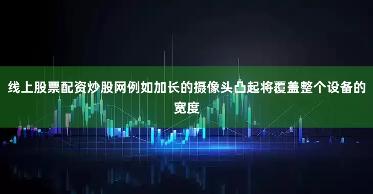 线上股票配资炒股网例如加长的摄像头凸起将覆盖整个设备的宽度