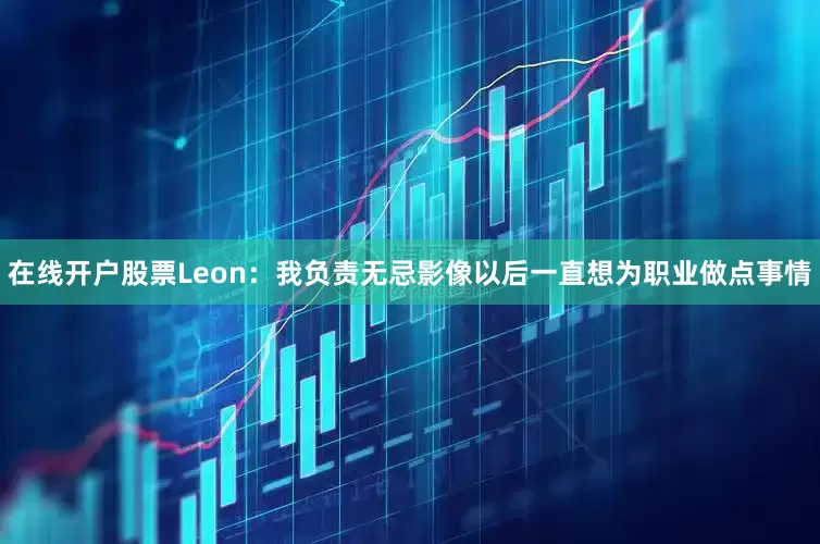 在线开户股票Leon：我负责无忌影像以后一直想为职业做点事情