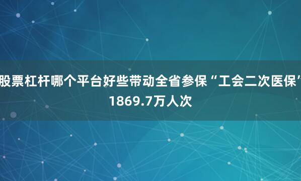 股票杠杆哪个平台好些带动全省参保“工会二次医保”1869.7万人次