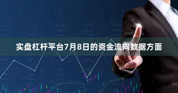 实盘杠杆平台7月8日的资金流向数据方面