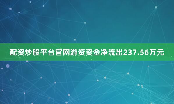 配资炒股平台官网游资资金净流出237.56万元