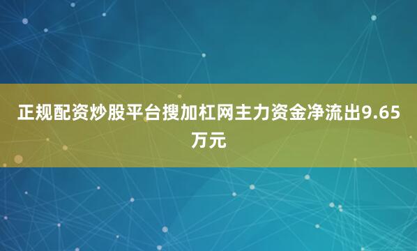 正规配资炒股平台搜加杠网主力资金净流出9.65万元