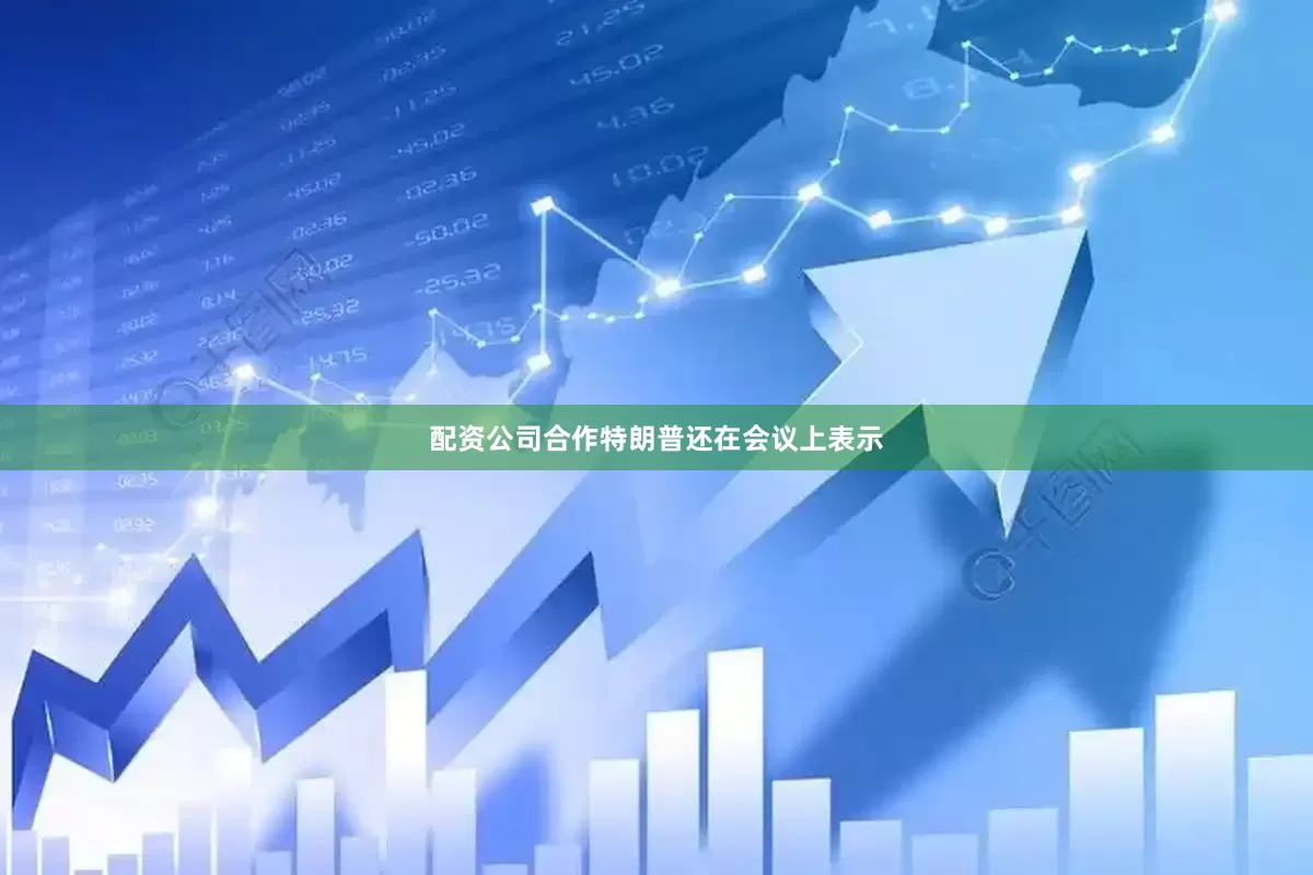 配资公司合作特朗普还在会议上表示