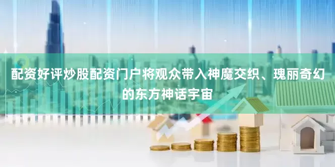 配资好评炒股配资门户将观众带入神魔交织、瑰丽奇幻的东方神话宇宙