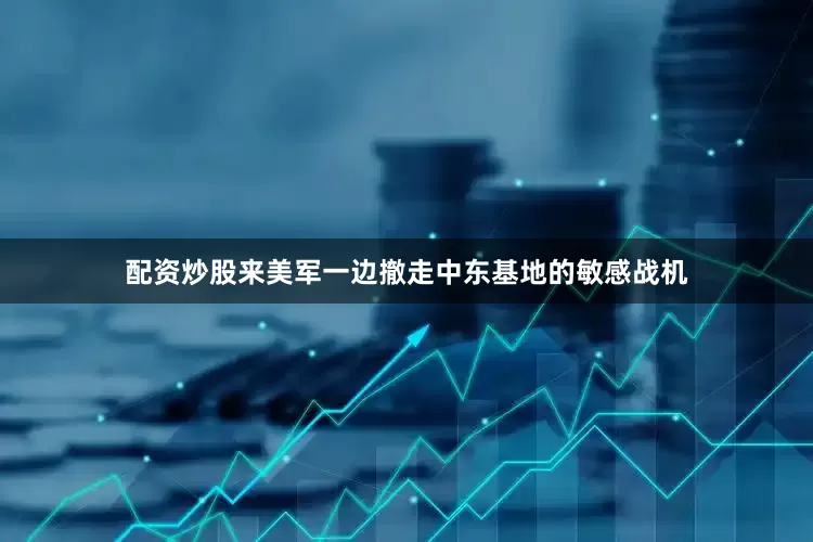 配资炒股来美军一边撤走中东基地的敏感战机