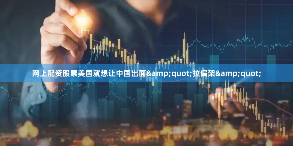 网上配资股票美国就想让中国出面&quot;拉偏架&quot;