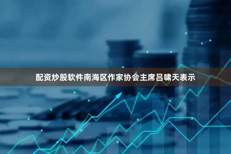 配资炒股软件南海区作家协会主席吕啸天表示
