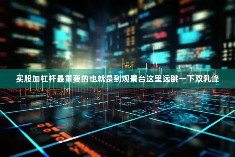 买股加杠杆最重要的也就是到观景台这里远眺一下双乳峰