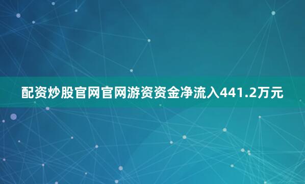 配资炒股官网官网游资资金净流入441.2万元