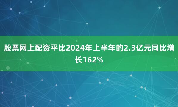 股票网上配资平比2024年上半年的2.3亿元同比增长162%