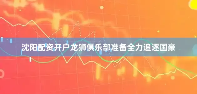 沈阳配资开户龙狮俱乐部准备全力追逐国豪