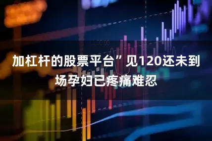 加杠杆的股票平台”见120还未到场孕妇已疼痛难忍