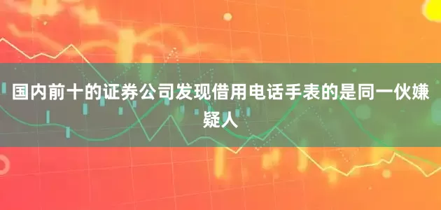 国内前十的证券公司发现借用电话手表的是同一伙嫌疑人