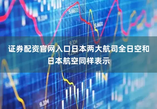 证券配资官网入口日本两大航司全日空和日本航空同样表示