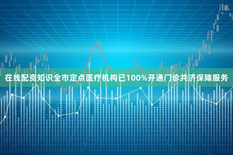在线配资知识全市定点医疗机构已100%开通门诊共济保障服务