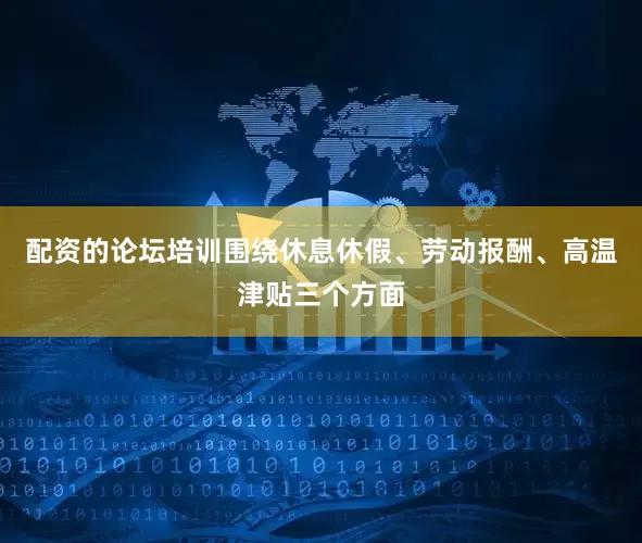 配资的论坛培训围绕休息休假、劳动报酬、高温津贴三个方面