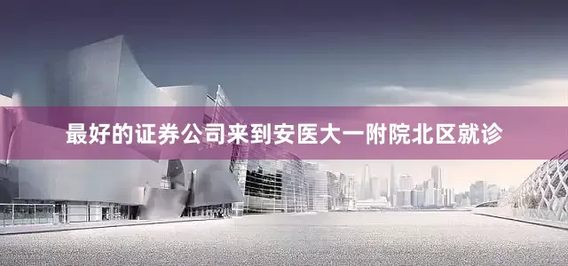 最好的证券公司来到安医大一附院北区就诊