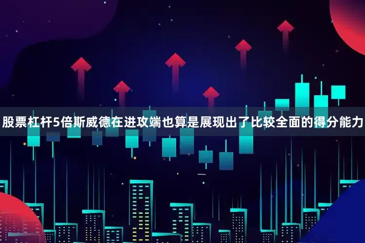 股票杠杆5倍斯威德在进攻端也算是展现出了比较全面的得分能力