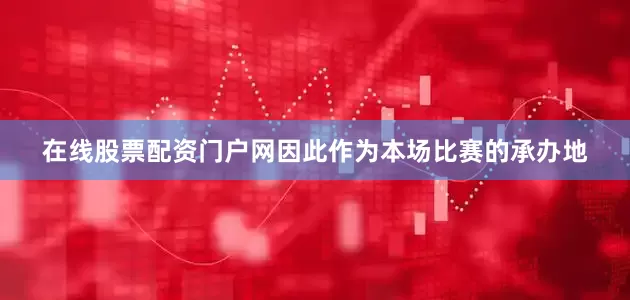 在线股票配资门户网因此作为本场比赛的承办地