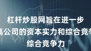杠杆炒股网旨在进一步提高公司的资本实力和综合竞争力