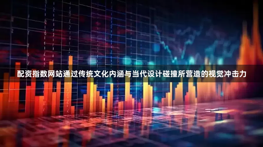 配资指数网站通过传统文化内涵与当代设计碰撞所营造的视觉冲击力