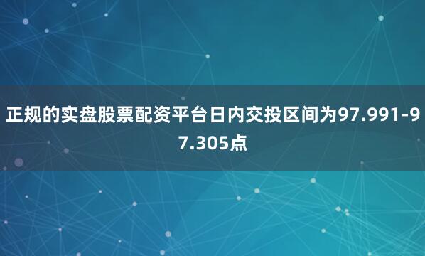 正规的实盘股票配资平台日内交投区间为97.991-97.305点