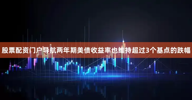 股票配资门户导航两年期美债收益率也维持超过3个基点的跌幅