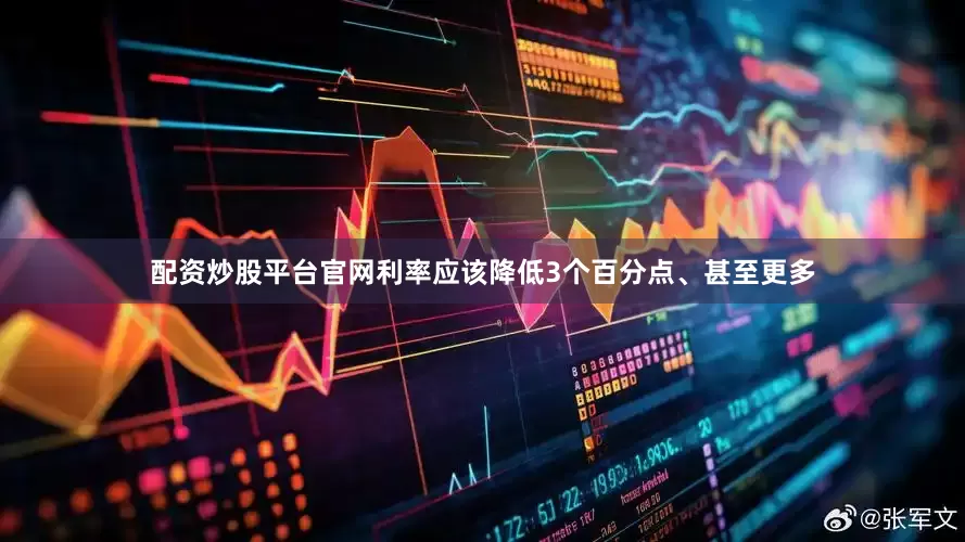 配资炒股平台官网利率应该降低3个百分点、甚至更多