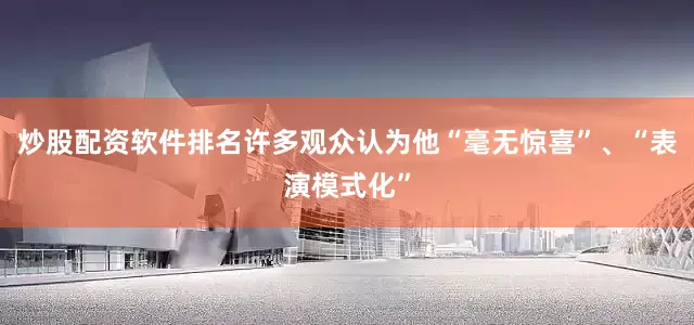炒股配资软件排名许多观众认为他“毫无惊喜”、“表演模式化”