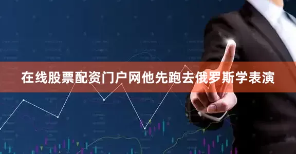 在线股票配资门户网他先跑去俄罗斯学表演