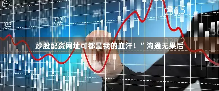 炒股配资网址可都是我的血汗！”沟通无果后