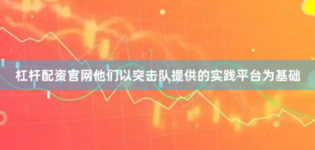 杠杆配资官网他们以突击队提供的实践平台为基础