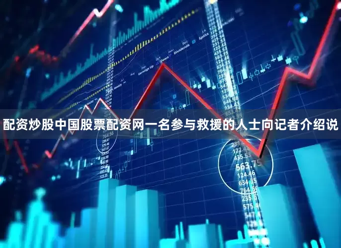 配资炒股中国股票配资网一名参与救援的人士向记者介绍说