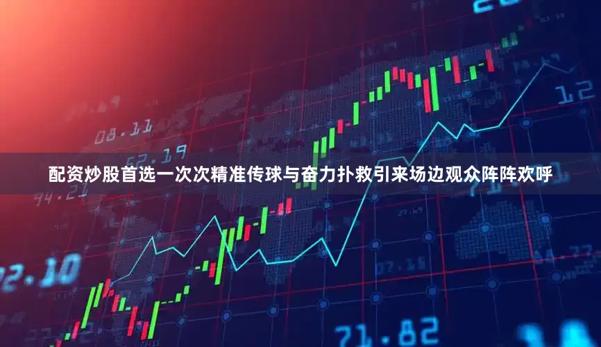 配资炒股首选一次次精准传球与奋力扑救引来场边观众阵阵欢呼
