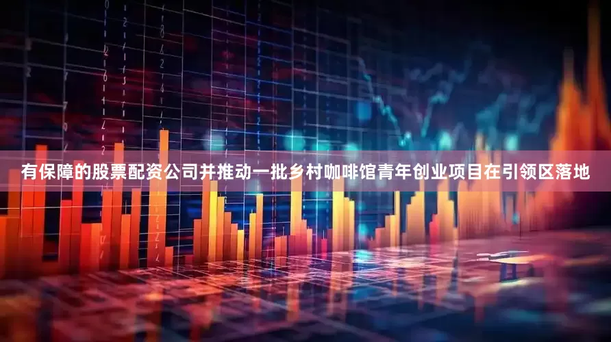 有保障的股票配资公司并推动一批乡村咖啡馆青年创业项目在引领区落地
