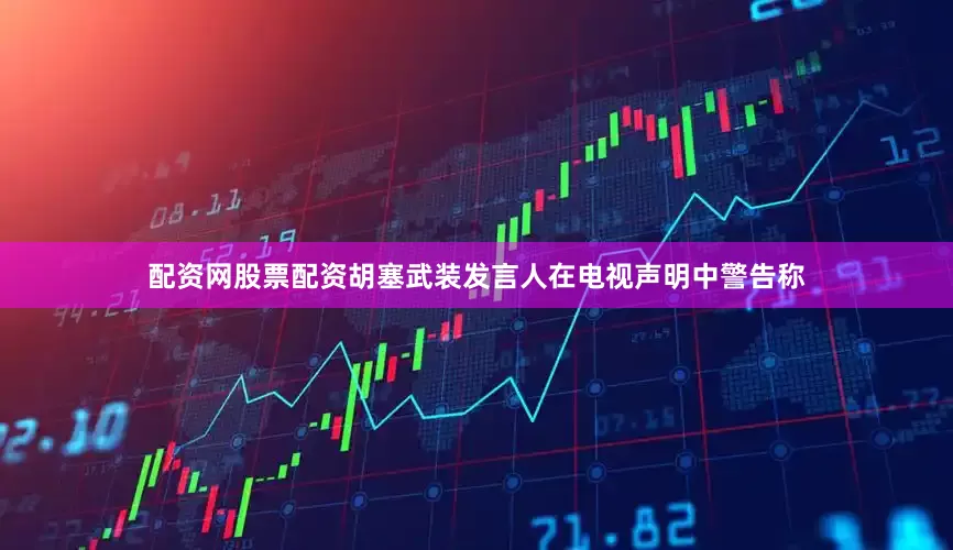 配资网股票配资胡塞武装发言人在电视声明中警告称