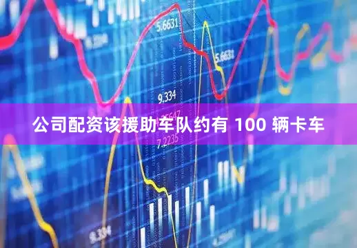 公司配资该援助车队约有 100 辆卡车