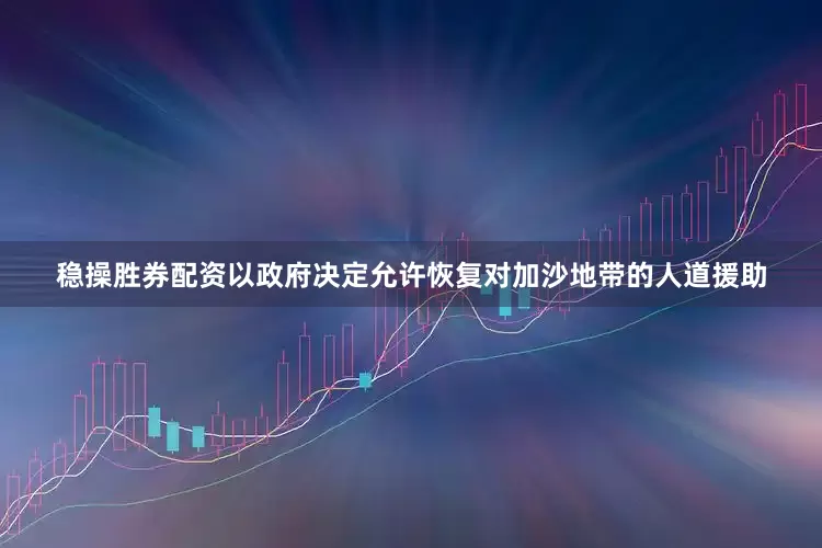 稳操胜券配资以政府决定允许恢复对加沙地带的人道援助