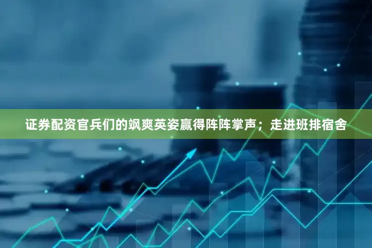 证券配资官兵们的飒爽英姿赢得阵阵掌声；走进班排宿舍