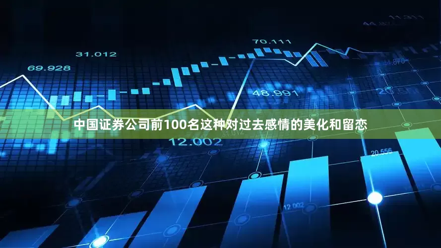 中国证券公司前100名这种对过去感情的美化和留恋