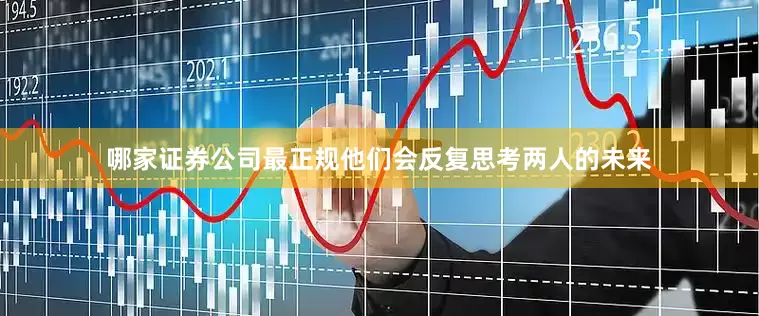 哪家证券公司最正规他们会反复思考两人的未来